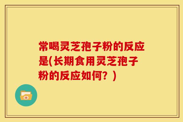 常喝灵芝孢子粉的反应是(长期食用灵芝孢子粉的反应如何?)