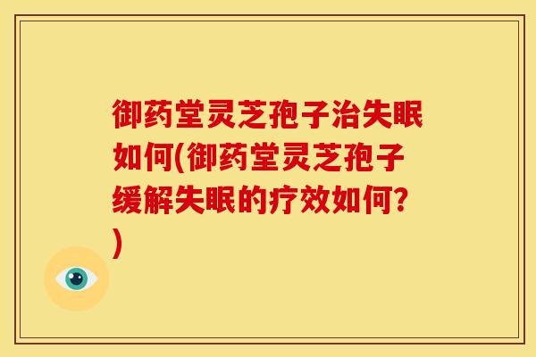 御药堂灵芝孢子治失眠如何(御药堂灵芝孢子缓解失眠的疗效如何?)