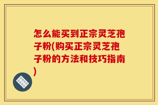 怎么能买到正宗灵芝孢子粉(购买正宗灵芝孢子粉的方法和技巧指南)