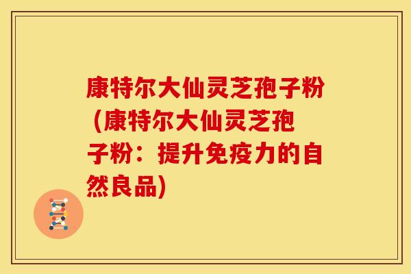 康特尔大仙灵芝孢子粉 (康特尔大仙灵芝孢子粉：提升免疫力的自然良品)