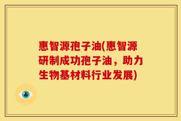 惠智源孢子油(惠智源研制成功孢子油,助力生物基材料行业发展)