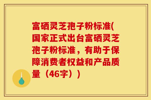 富硒灵芝孢子粉标准(国家正式出台富硒灵芝孢子粉标准,有助于保障消费者权益和产品质量(46字))