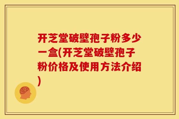开芝堂破壁孢子粉多少一盒(开芝堂破壁孢子粉价格及使用方法介绍)