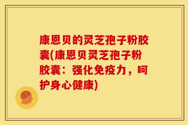 康恩贝的灵芝孢子粉胶囊(康恩贝灵芝孢子粉胶囊:强化免疫力,呵护身心健康)