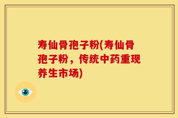 寿仙骨孢子粉(寿仙骨孢子粉,传统中药重现养生市场)