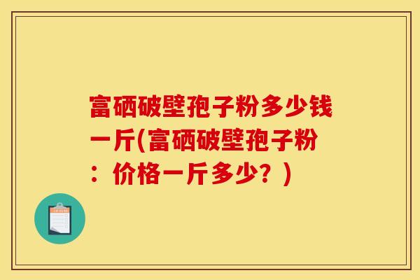 富硒破壁孢子粉多少钱一斤(富硒破壁孢子粉:价格一斤多少?)