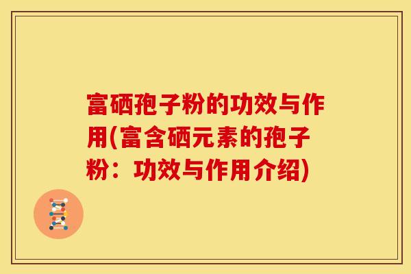 富硒孢子粉的功效与作用(富含硒元素的孢子粉:功效与作用介绍)