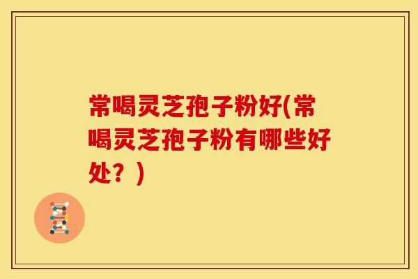 常喝灵芝孢子粉好(常喝灵芝孢子粉有哪些好处?)