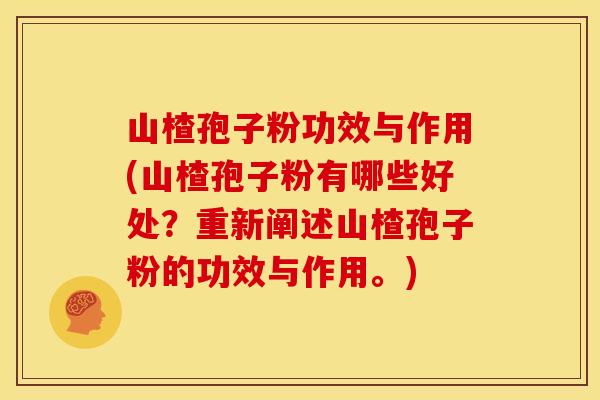 山楂孢子粉功效与作用(山楂孢子粉有哪些好处?重新阐述山楂孢子粉的功效与作用。)