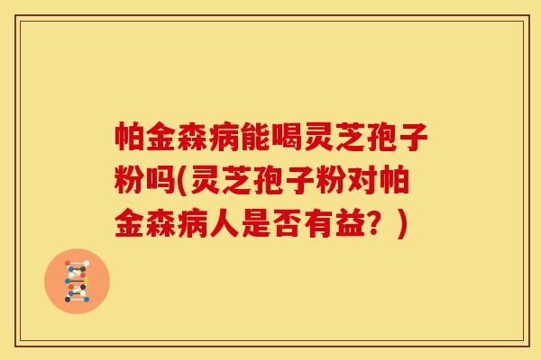 帕金森病能喝灵芝孢子粉吗(灵芝孢子粉对帕金森病人是否有益？)