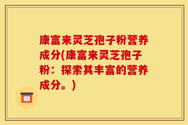 康富来灵芝孢子粉营养成分(康富来灵芝孢子粉：探索其丰富的营养成分。)
