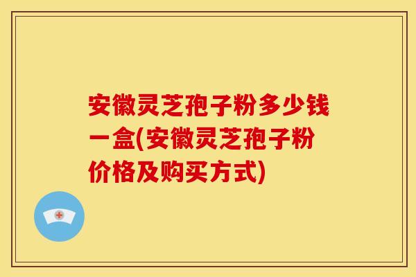 安徽灵芝孢子粉多少钱一盒(安徽灵芝孢子粉价格及购买方式)
