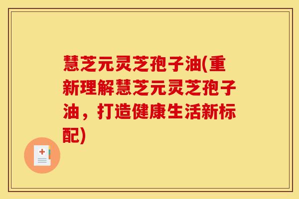 慧芝元灵芝孢子油(重新理解慧芝元灵芝孢子油,打造健康生活新标配)