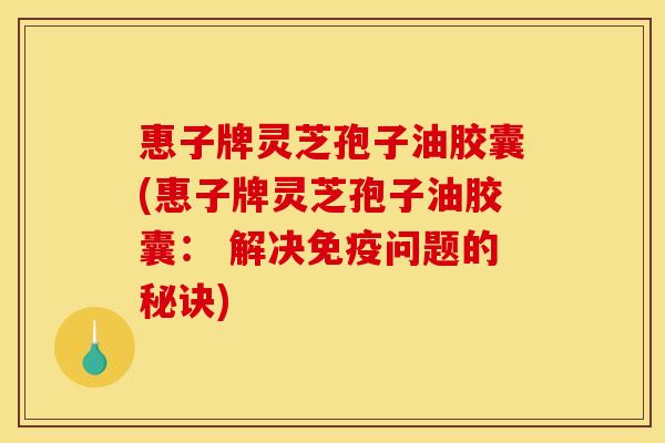 惠子牌灵芝孢子油胶囊(惠子牌灵芝孢子油胶囊： 解决免疫问题的秘诀)