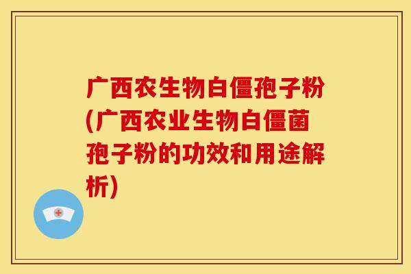 广西农生物白僵孢子粉(广西农业生物白僵菌孢子粉的功效和用途解析)