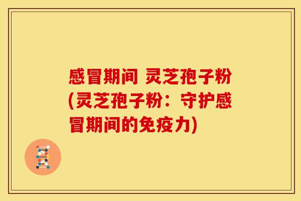 感冒期间 灵芝孢子粉(灵芝孢子粉:守护感冒期间的免疫力)