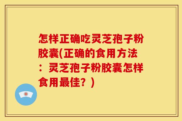 怎样正确吃灵芝孢子粉胶囊(正确的食用方法:灵芝孢子粉胶囊怎样食用最佳?)