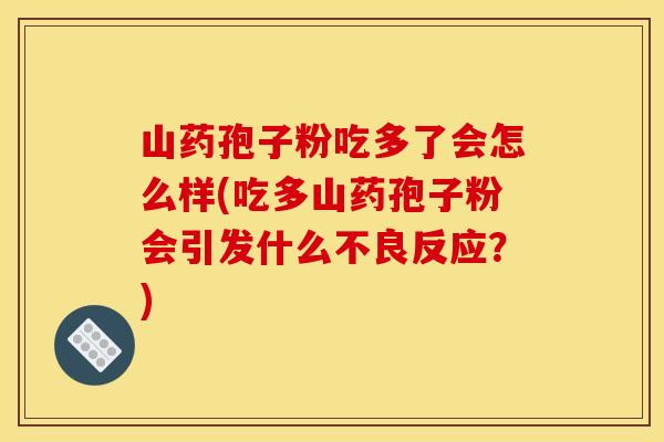 山药孢子粉吃多了会怎么样(吃多山药孢子粉会引发什么不良反应？)