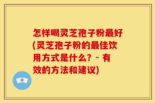 怎样喝灵芝孢子粉最好(灵芝孢子粉的最佳饮用方式是什么？- 有效的方法和建议)