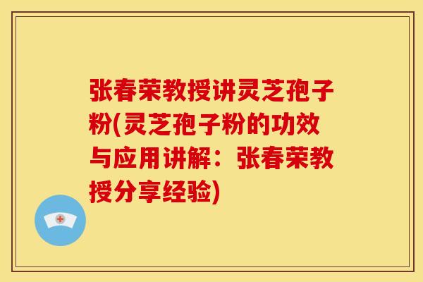 张春荣教授讲灵芝孢子粉(灵芝孢子粉的功效与应用讲解:张春荣教授分享经验)