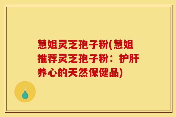 慧姐灵芝孢子粉(慧姐推荐灵芝孢子粉:护肝养心的天然保健品)