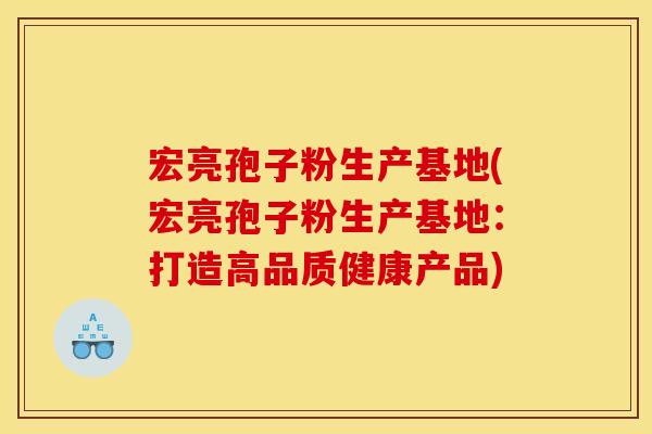 宏亮孢子粉生产基地(宏亮孢子粉生产基地：打造高品质健康产品)