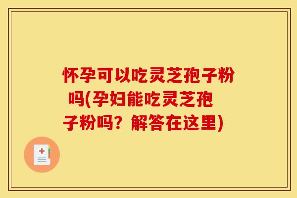 怀孕可以吃灵芝孢子粉 吗(孕妇能吃灵芝孢子粉吗?解答在这里)