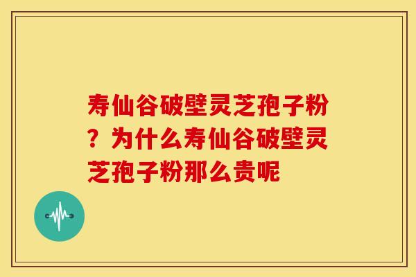 寿仙谷破壁灵芝孢子粉?为什么寿仙谷破壁灵芝孢子粉那么贵呢