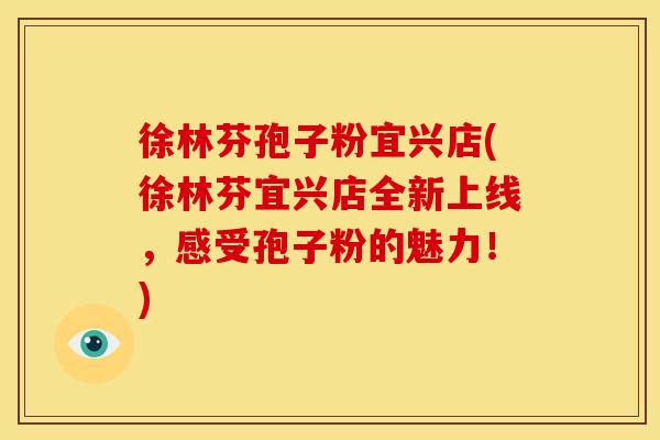 徐林芬孢子粉宜兴店(徐林芬宜兴店全新上线，感受孢子粉的魅力！)