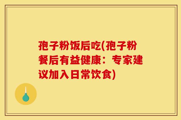 孢子粉饭后吃(孢子粉餐后有益健康：专家建议加入日常饮食)