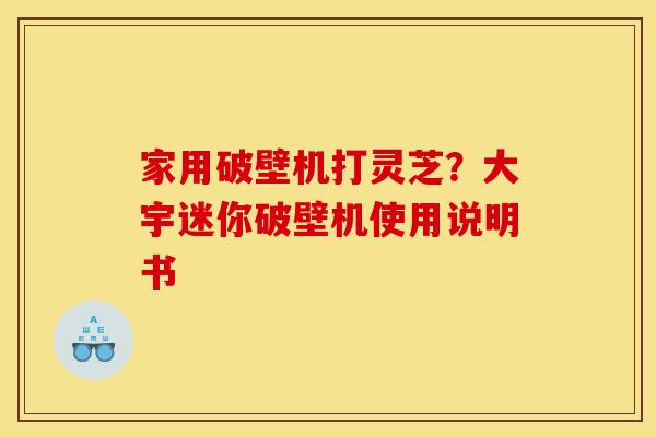 家用破壁机打灵芝？大宇迷你破壁机使用说明书