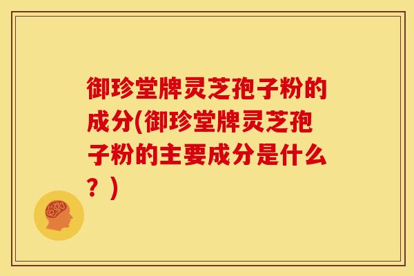 御珍堂牌灵芝孢子粉的成分(御珍堂牌灵芝孢子粉的主要成分是什么?)