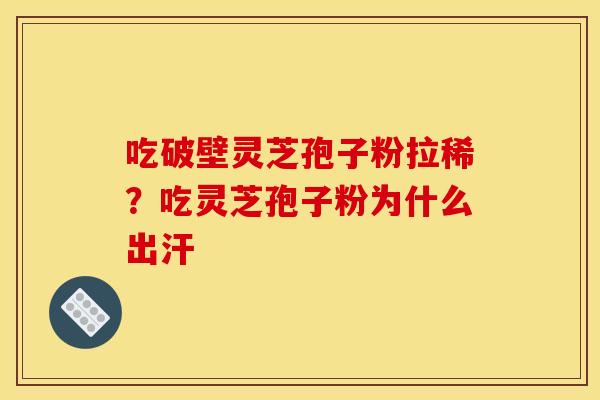 吃破壁灵芝孢子粉拉稀?吃灵芝孢子粉为什么出汗