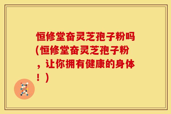 恒修堂奋灵芝孢子粉吗(恒修堂奋灵芝孢子粉，让你拥有健康的身体！)
