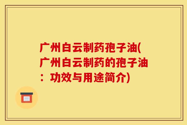 广州白云制药孢子油(广州白云制药的孢子油:功效与用途简介)