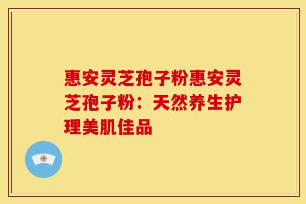 惠安灵芝孢子粉惠安灵芝孢子粉:天然养生护理美肌佳品