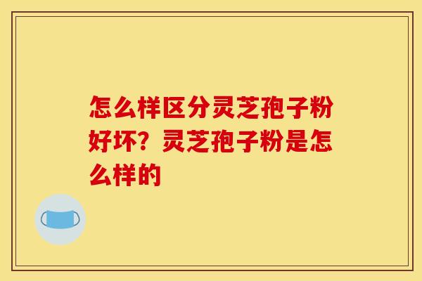 怎么样区分灵芝孢子粉好坏?灵芝孢子粉是怎么样的
