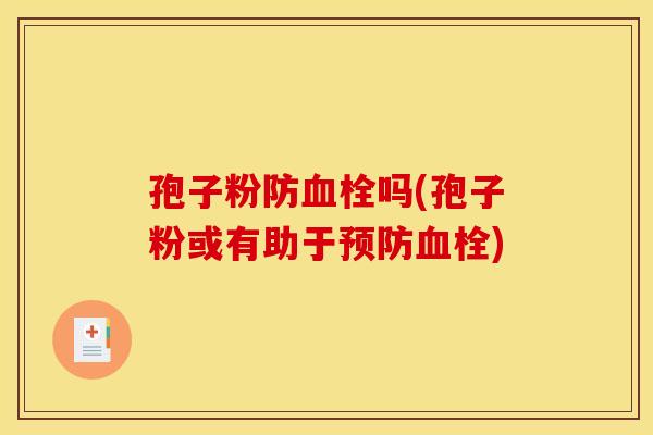 孢子粉防血栓吗(孢子粉或有助于预防血栓)