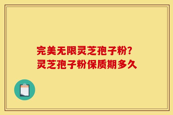 完美无限灵芝孢子粉?灵芝孢子粉保质期多久