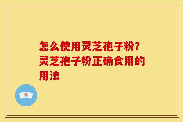 怎么使用灵芝孢子粉?灵芝孢子粉正确食用的用法