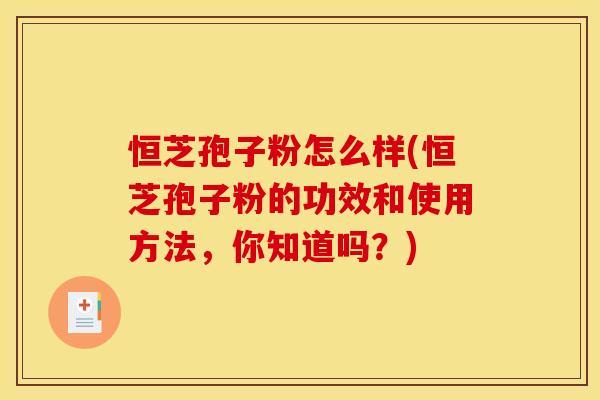 恒芝孢子粉怎么样(恒芝孢子粉的功效和使用方法,你知道吗?)