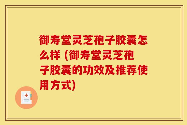 御寿堂灵芝孢子胶囊怎么样 (御寿堂灵芝孢子胶囊的功效及推荐使用方式)