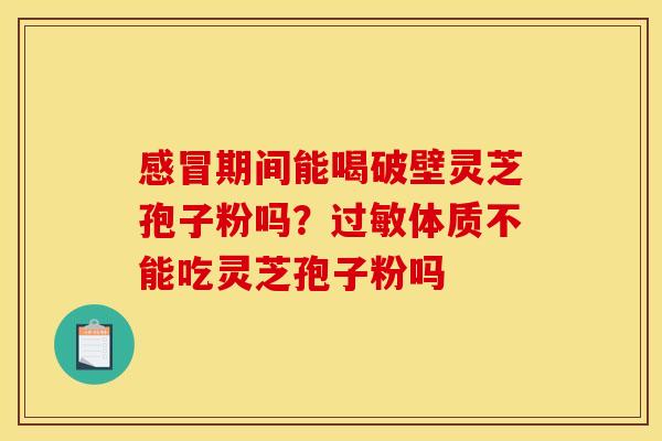 感冒期间能喝破壁灵芝孢子粉吗?过敏体质不能吃灵芝孢子粉吗