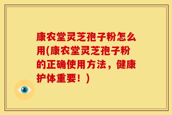 康农堂灵芝孢子粉怎么用(康农堂灵芝孢子粉的正确使用方法,健康护体重要!)