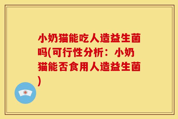 小奶猫能吃人造益生菌吗(可行性分析：小奶猫能否食用人造益生菌)