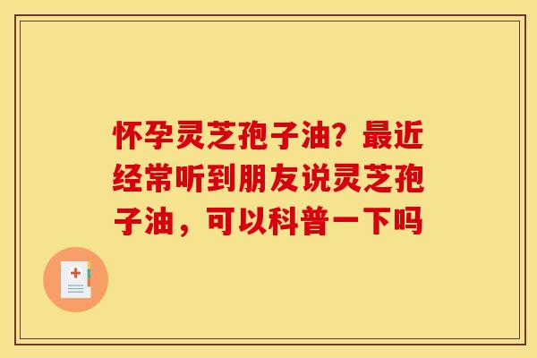 怀孕灵芝孢子油？最近经常听到朋友说灵芝孢子油，可以科普一下吗