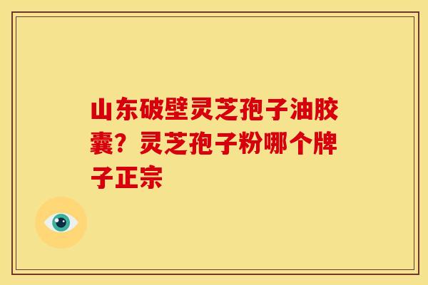 山东破壁灵芝孢子油胶囊?灵芝孢子粉哪个牌子正宗