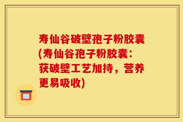 寿仙谷破壁孢子粉胶囊(寿仙谷孢子粉胶囊:获破壁工艺加持,营养更易吸收)