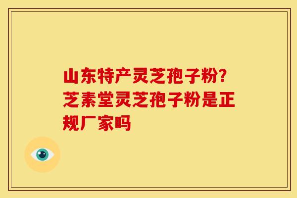 山东特产灵芝孢子粉？芝素堂灵芝孢子粉是正规厂家吗