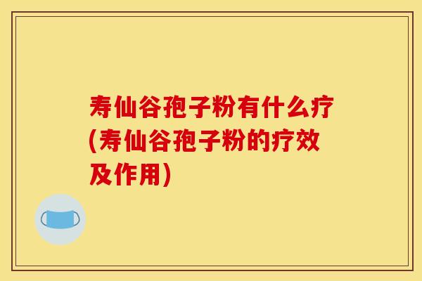 寿仙谷孢子粉有什么疗(寿仙谷孢子粉的疗效及作用)